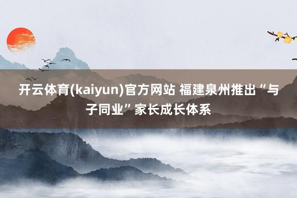 开云体育(kaiyun)官方网站 福建泉州推出“与子同业”家长成长体系