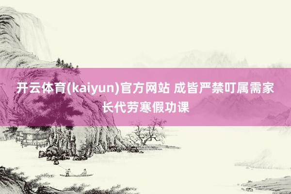开云体育(kaiyun)官方网站 成皆严禁叮属需家长代劳寒假功课