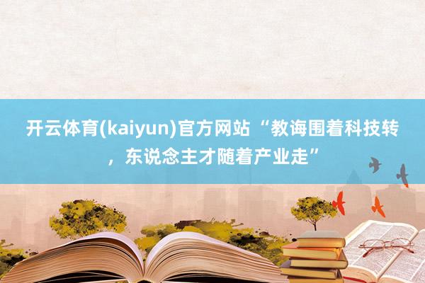 开云体育(kaiyun)官方网站 “教诲围着科技转，东说念主才随着产业走”