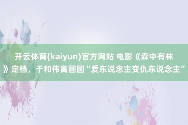 开云体育(kaiyun)官方网站 电影《森中有林》定档，于和伟高圆圆“爱东说念主变仇东说念主”