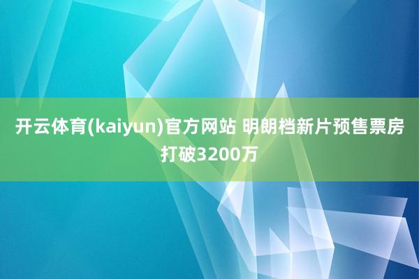 开云体育(kaiyun)官方网站 明朗档新片预售票房打破3200万