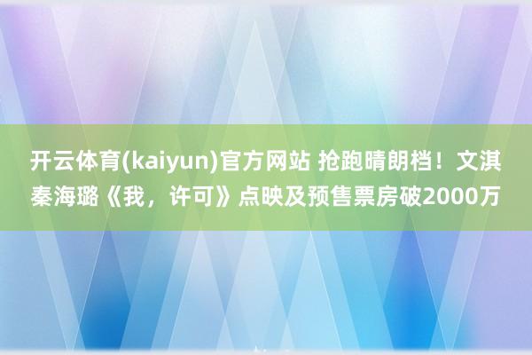 开云体育(kaiyun)官方网站 抢跑晴朗档！文淇秦海璐《我，许可》点映及预售票房破2000万