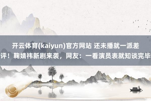 开云体育(kaiyun)官方网站 还未播就一派差评！鞠婧祎新剧来袭，网友：一看演员表就知谈完毕