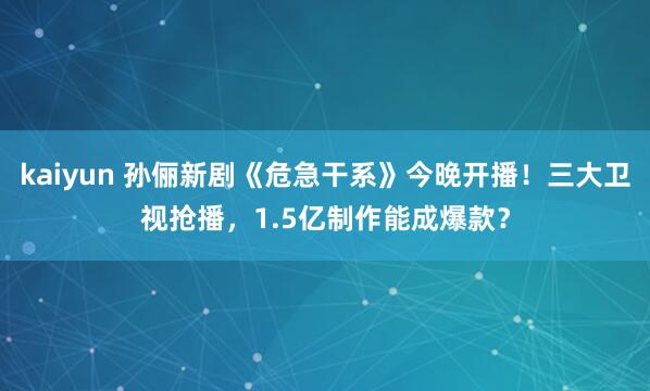 kaiyun 孙俪新剧《危急干系》今晚开播！三大卫视抢播，1.5亿制作能成爆款？