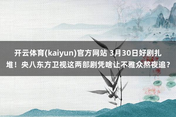 开云体育(kaiyun)官方网站 3月30日好剧扎堆！央八东方卫视这两部剧凭啥让不雅众熬夜追？