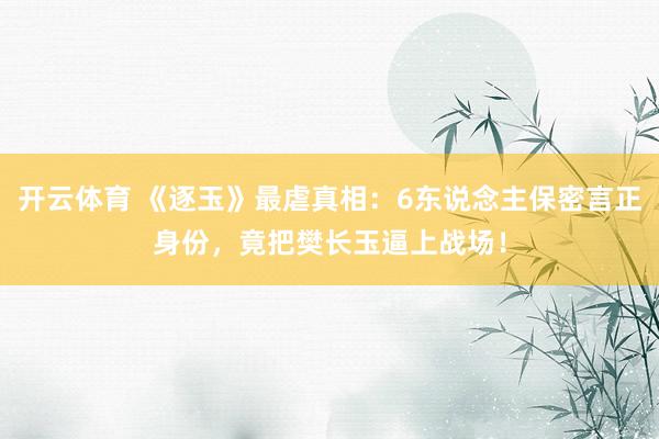 开云体育 《逐玉》最虐真相：6东说念主保密言正身份，竟把樊长玉逼上战场！