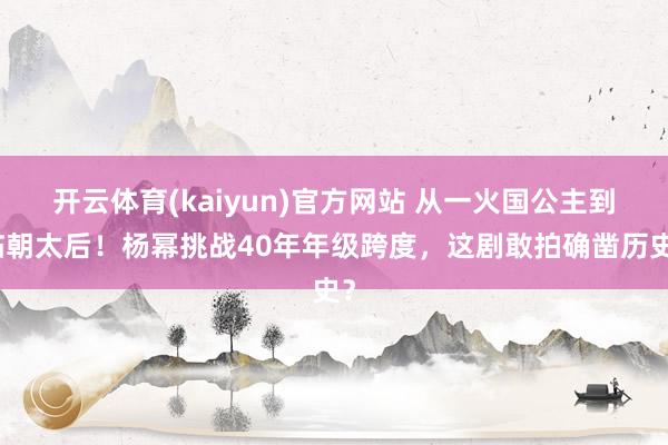 开云体育(kaiyun)官方网站 从一火国公主到临朝太后！杨幂挑战40年年级跨度，这剧敢拍确凿历史？