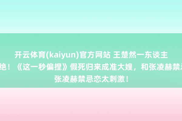 开云体育(kaiyun)官方网站 王楚然一东谈主分饰两角太绝！《这一秒偏捏》假死归来成准大嫂，和张凌赫禁忌恋太刺激！