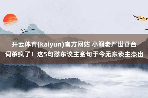开云体育(kaiyun)官方网站 小阁老严世蕃台词杀疯了！这5句怼东谈主金句于今无东谈主杰出