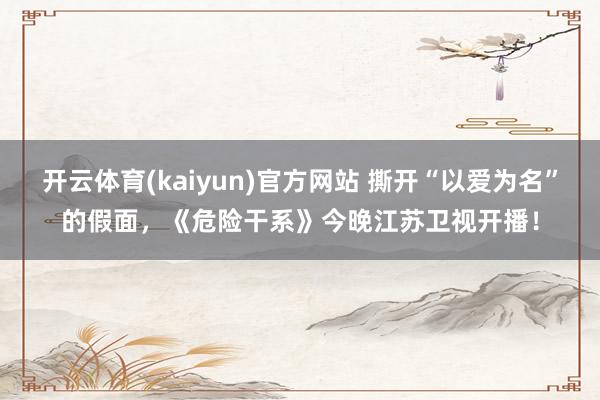 开云体育(kaiyun)官方网站 撕开“以爱为名”的假面，《危险干系》今晚江苏卫视开播！