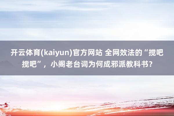 开云体育(kaiyun)官方网站 全网效法的“搅吧搅吧”，小阁老台词为何成邪派教科书？