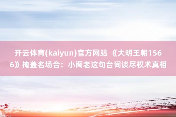 开云体育(kaiyun)官方网站 《大明王朝1566》掩盖名场合：小阁老这句台词谈尽权术真相