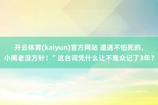 开云体育(kaiyun)官方网站 遭遇不怕死的，小阁老没方针！”这台词凭什么让不雅众记了3年？