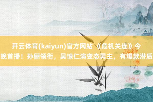 开云体育(kaiyun)官方网站 《危机关连》今晚首播！孙俪领衔，吴慷仁演变态男主，有爆款潜质