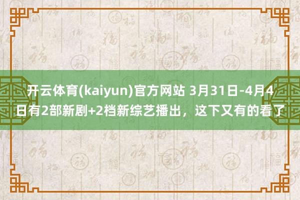 开云体育(kaiyun)官方网站 3月31日-4月4日有2部新剧+2档新综艺播出，这下又有的看了