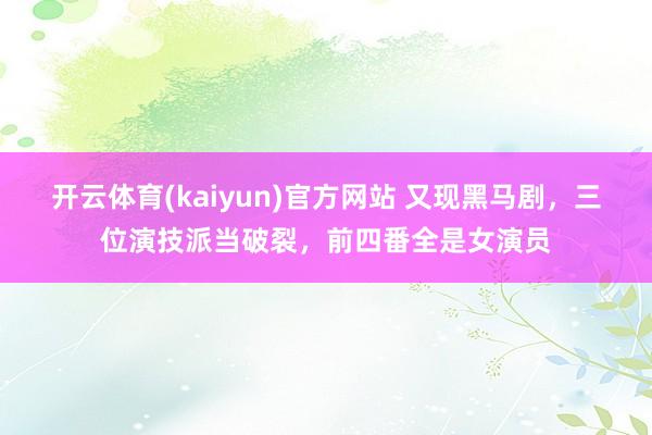 开云体育(kaiyun)官方网站 又现黑马剧，三位演技派当破裂，前四番全是女演员