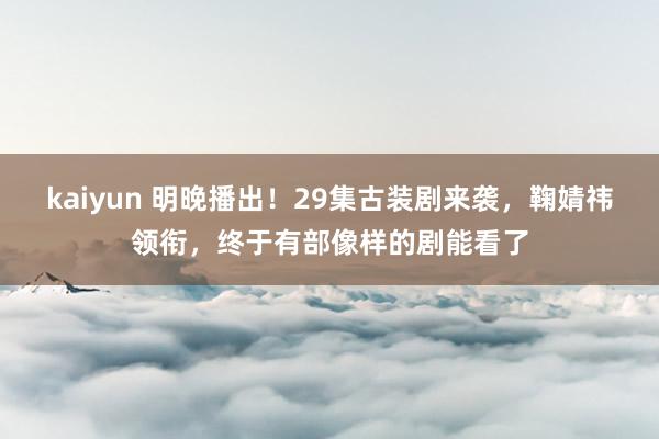 kaiyun 明晚播出！29集古装剧来袭，鞠婧祎领衔，终于有部像样的剧能看了