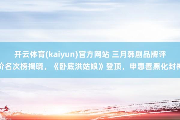 开云体育(kaiyun)官方网站 三月韩剧品牌评价名次榜揭晓，《卧底洪姑娘》登顶，申惠善黑化封神