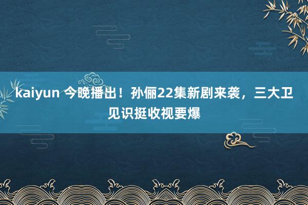kaiyun 今晚播出！孙俪22集新剧来袭，三大卫见识挺收视要爆