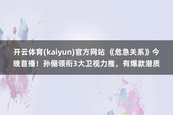 开云体育(kaiyun)官方网站 《危急关系》今晚首播！孙俪领衔3大卫视力推，有爆款潜质