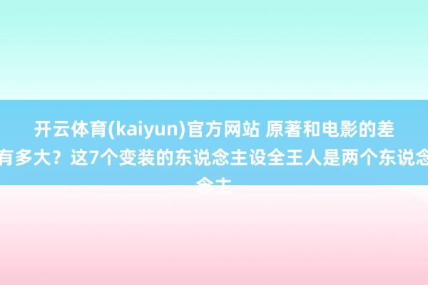 开云体育(kaiyun)官方网站 原著和电影的差距有多大？这7个变装的东说念主设全王人是两个东说念主