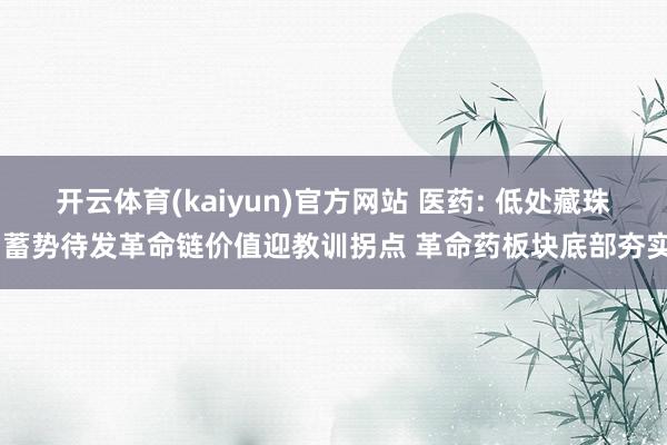 开云体育(kaiyun)官方网站 医药: 低处藏珠 蓄势待发革命链价值迎教训拐点 革命药板块底部夯实