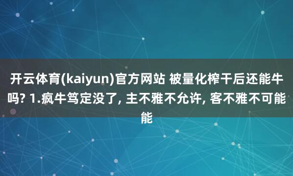 开云体育(kaiyun)官方网站 被量化榨干后还能牛吗? 1.疯牛笃定没了, 主不雅不允许, 客不雅不可能