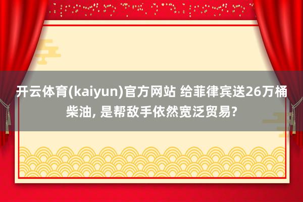 开云体育(kaiyun)官方网站 给菲律宾送26万桶柴油, 是帮敌手依然宽泛贸易?