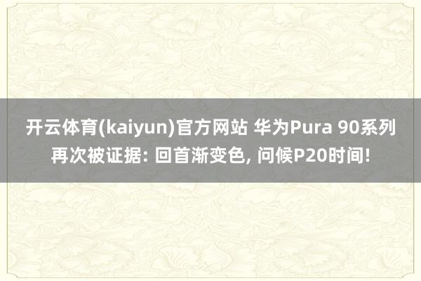 开云体育(kaiyun)官方网站 华为Pura 90系列再次被证据: 回首渐变色, 问候P20时间!