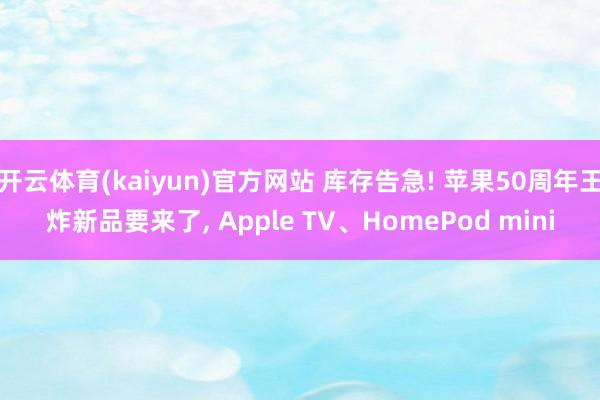 开云体育(kaiyun)官方网站 库存告急! 苹果50周年王炸新品要来了, Apple TV、HomePod mini