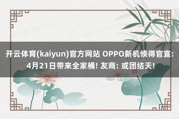 开云体育(kaiyun)官方网站 OPPO新机倏得官宣: 4月21日带来全家桶! 友商: 或团结天!
