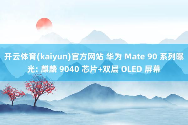 开云体育(kaiyun)官方网站 华为 Mate 90 系列曝光: 麒麟 9040 芯片+双层 OLED 屏幕