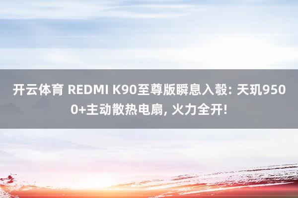 开云体育 REDMI K90至尊版瞬息入彀: 天玑9500+主动散热电扇, 火力全开!