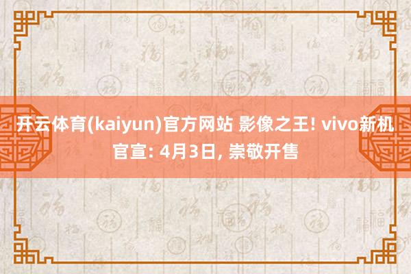 开云体育(kaiyun)官方网站 影像之王! vivo新机官宣: 4月3日， 崇敬开售