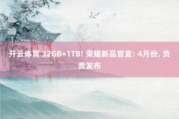 开云体育 32GB+1TB! 荣耀新品官宣: 4月份, 负责发布