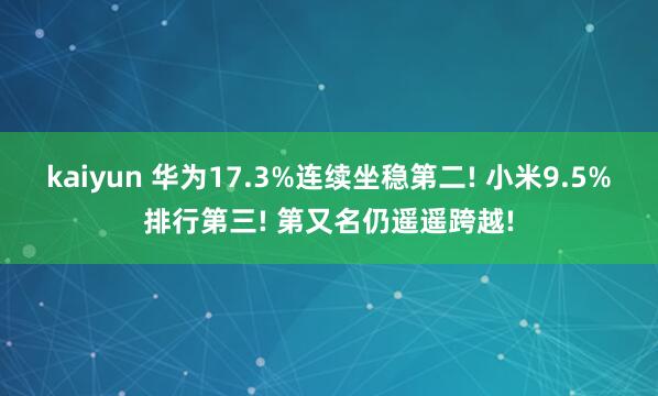 kaiyun 华为17.3%连续坐稳第二! 小米9.5%排行第三! 第又名仍遥遥跨越!