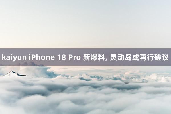 kaiyun iPhone 18 Pro 新爆料， 灵动岛或再行磋议
