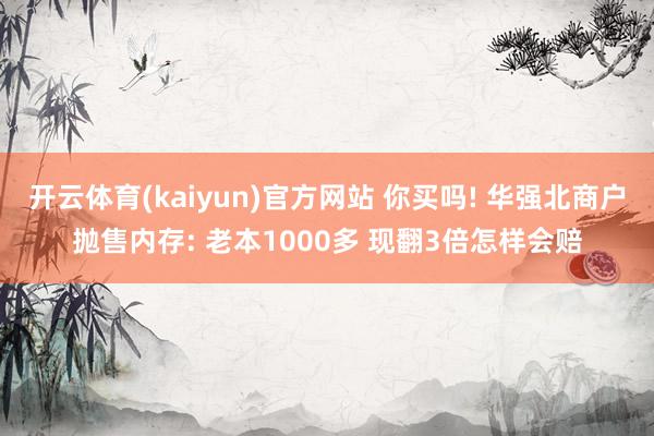 开云体育(kaiyun)官方网站 你买吗! 华强北商户抛售内存: 老本1000多 现翻3倍怎样会赔