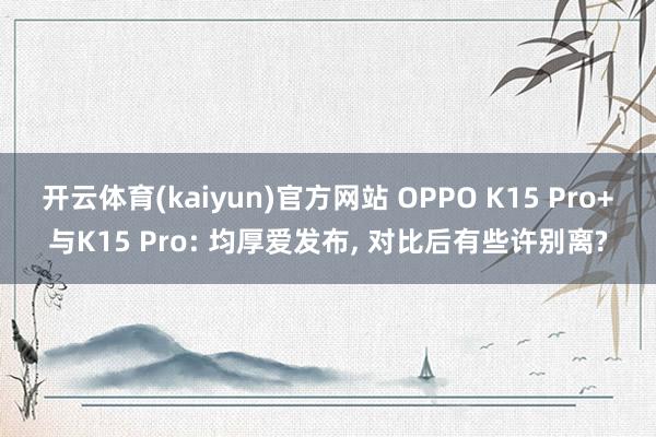 开云体育(kaiyun)官方网站 OPPO K15 Pro+与K15 Pro: 均厚爱发布, 对比后有些许别离?