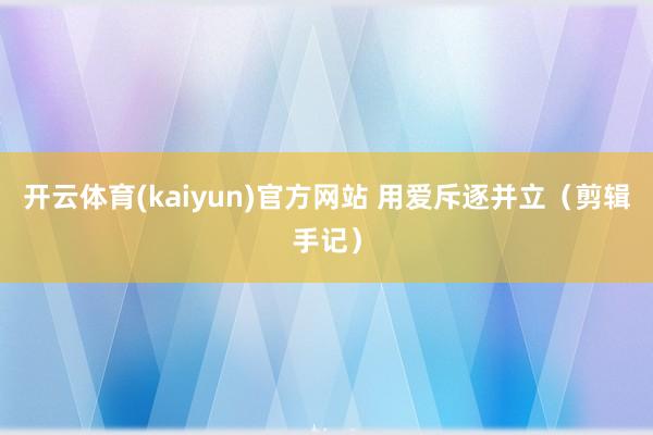 开云体育(kaiyun)官方网站 用爱斥逐并立（剪辑手记）