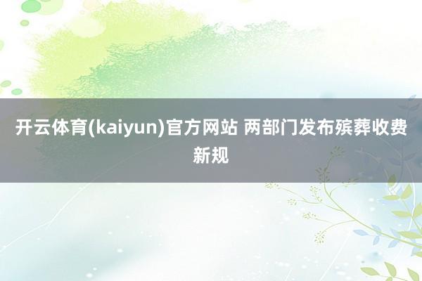 开云体育(kaiyun)官方网站 两部门发布殡葬收费新规