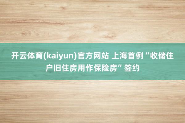 开云体育(kaiyun)官方网站 上海首例“收储住户旧住房用作保险房”签约