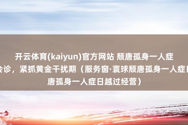 开云体育(kaiyun)官方网站 颓唐孤身一人症  早筛查早会诊，紧抓黄金干扰期（服务窗·寰球颓唐孤身一人症日越过经营）