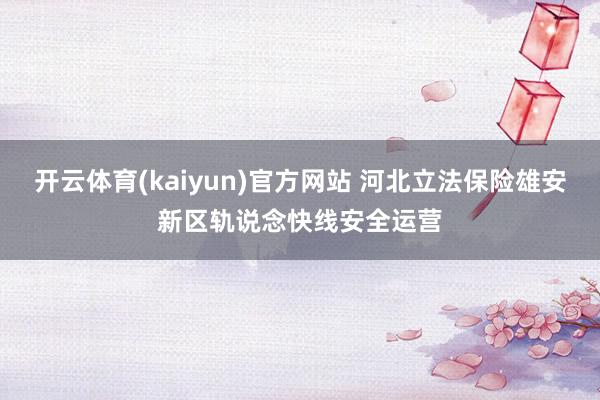 开云体育(kaiyun)官方网站 河北立法保险雄安新区轨说念快线安全运营