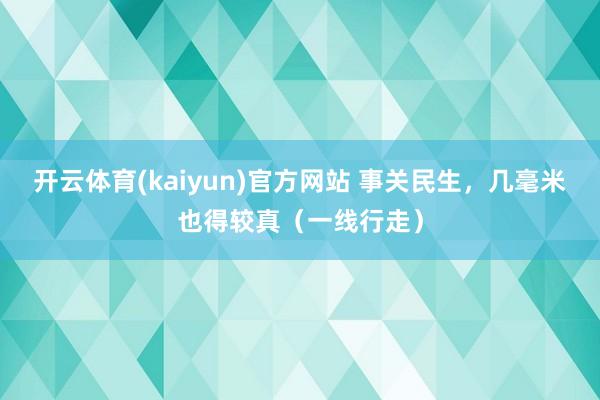 开云体育(kaiyun)官方网站 事关民生，几毫米也得较真（一线行走）