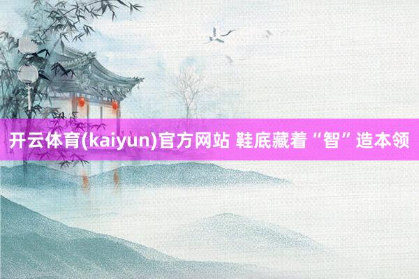 开云体育(kaiyun)官方网站 鞋底藏着“智”造本领