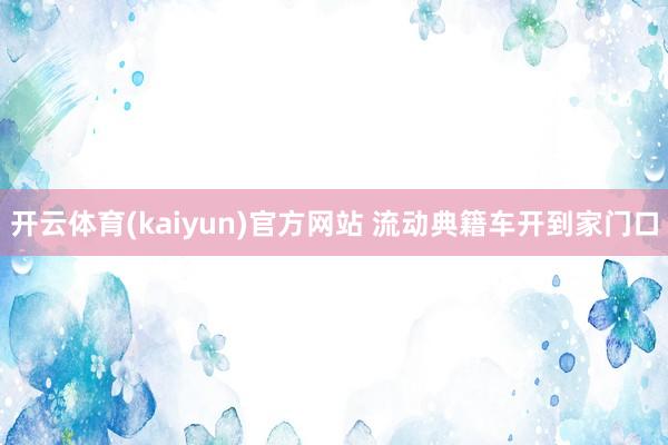 开云体育(kaiyun)官方网站 流动典籍车开到家门口