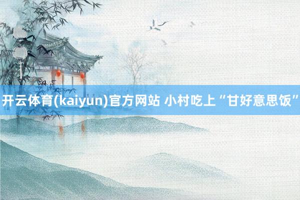 开云体育(kaiyun)官方网站 小村吃上“甘好意思饭”