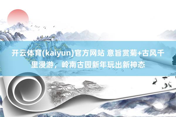 开云体育(kaiyun)官方网站 意旨赏菊+古风千里浸游，岭南古园新年玩出新神态