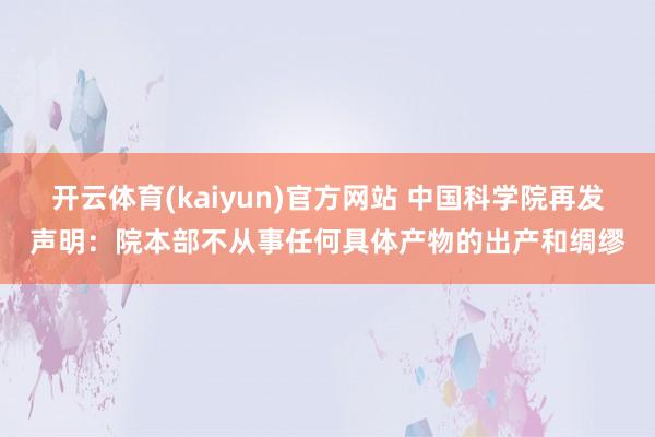 开云体育(kaiyun)官方网站 中国科学院再发声明：院本部不从事任何具体产物的出产和绸缪